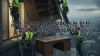 군산 경암동 이사 간편 신청: 함정 피하고 안전하게 이사하기