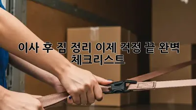 이사 후 짐 정리, 이제 걱정 끝! 완벽 체크리스트